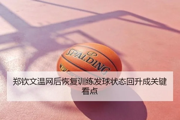 郑钦文温网后恢复训练发球状态回升成关键看点