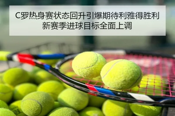C罗热身赛状态回升引爆期待利雅得胜利新赛季进球目标全面上调
