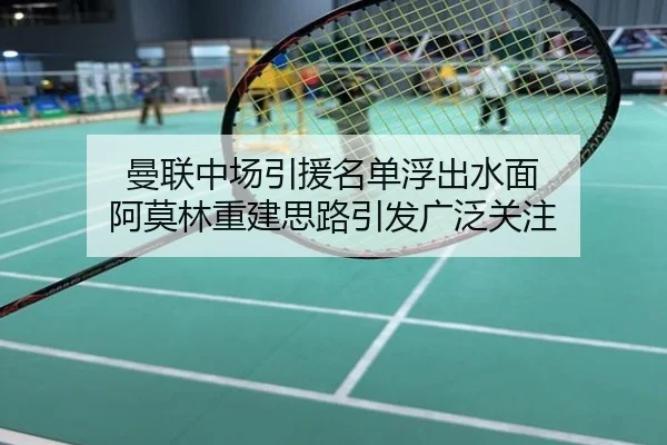 曼联中场引援名单浮出水面 阿莫林重建思路引发广泛关注