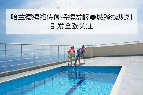 哈兰德续约传闻持续发酵曼城锋线规划引发全欧关注