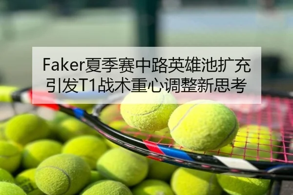 Faker夏季赛中路英雄池扩充引发T1战术重心调整新思考