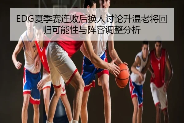 EDG夏季赛连败后换人讨论升温老将回归可能性与阵容调整分析