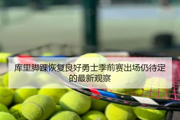 库里脚踝恢复良好勇士季前赛出场仍待定的最新观察