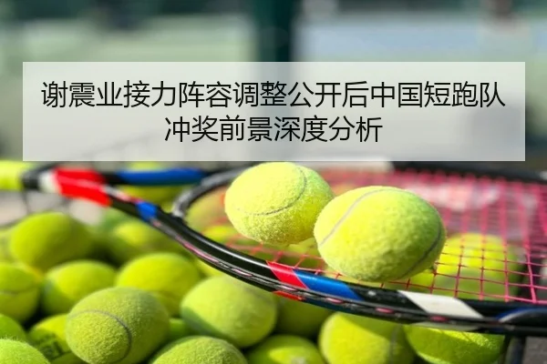 谢震业接力阵容调整公开后中国短跑队冲奖前景深度分析