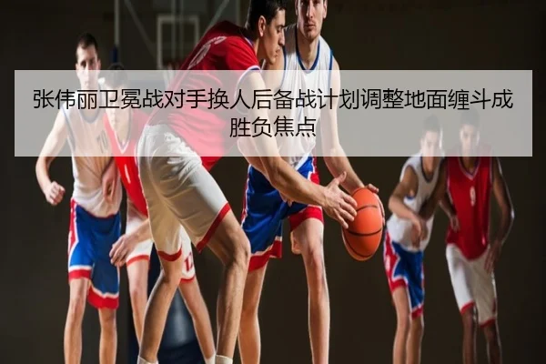 张伟丽卫冕战对手换人后备战计划调整地面缠斗成胜负焦点