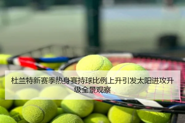 杜兰特新赛季热身赛持球比例上升引发太阳进攻升级全景观察
