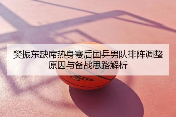 樊振东缺席热身赛后国乒男队排阵调整原因与备战思路解析