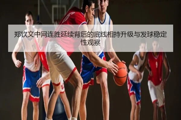 郑钦文中网连胜延续背后的底线相持升级与发球稳定性观察