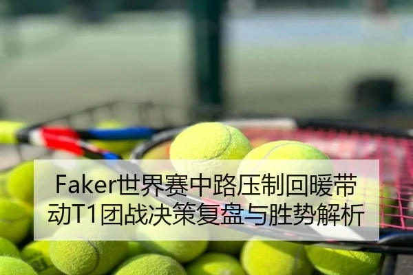 Faker世界赛中路压制回暖带动T1团战决策复盘与胜势解析
